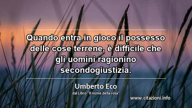 “Quando entra in gioco il possesso delle cose terrene, è difficile che gli uomini ragionino secondogiustizia.”