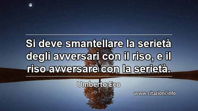 “Si deve smantellare la serietà degli avversari con il riso, e il riso avversare con la serietà.”