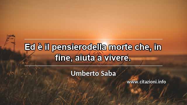 “Ed è il pensierodella morte che, in fine, aiuta a vivere.”