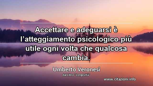 “Accettare e adeguarsi è l’atteggiamento psicologico più utile ogni volta che qualcosa cambia.”