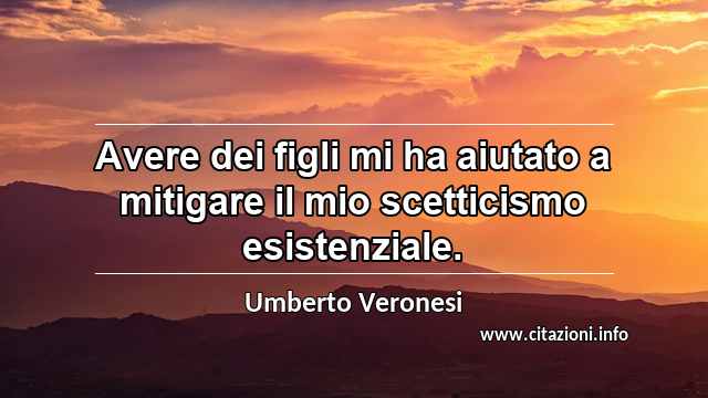 “Avere dei figli mi ha aiutato a mitigare il mio scetticismo esistenziale.”