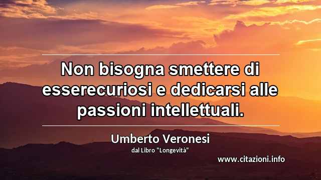 “Non bisogna smettere di esserecuriosi e dedicarsi alle passioni intellettuali.”