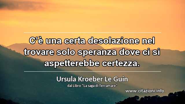 “C’è una certa desolazione nel trovare solo speranza dove ci si aspetterebbe certezza.”