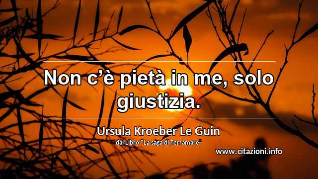 “Non c’è pietà in me, solo giustizia.”