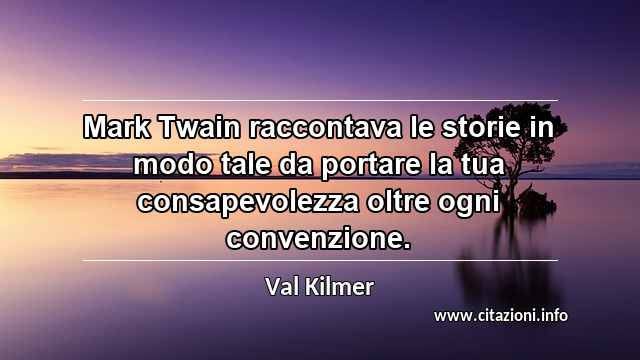 “Mark Twain raccontava le storie in modo tale da portare la tua consapevolezza oltre ogni convenzione.”