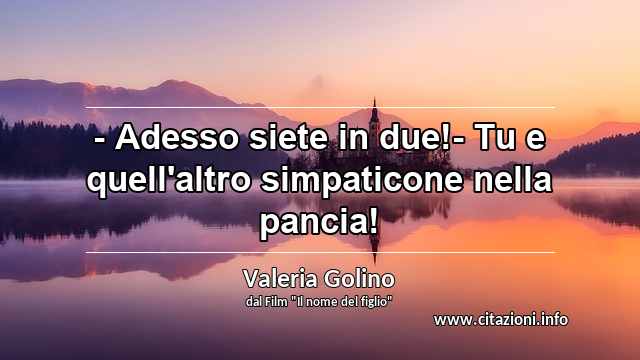 “- Adesso siete in due!- Tu e quell'altro simpaticone nella pancia!”