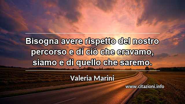 “Bisogna avere rispetto del nostro percorso e di ciò che eravamo, siamo e di quello che saremo.”