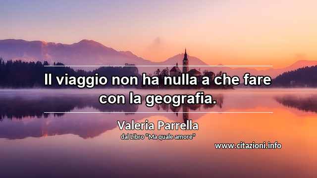 “Il viaggio non ha nulla a che fare con la geografia.”