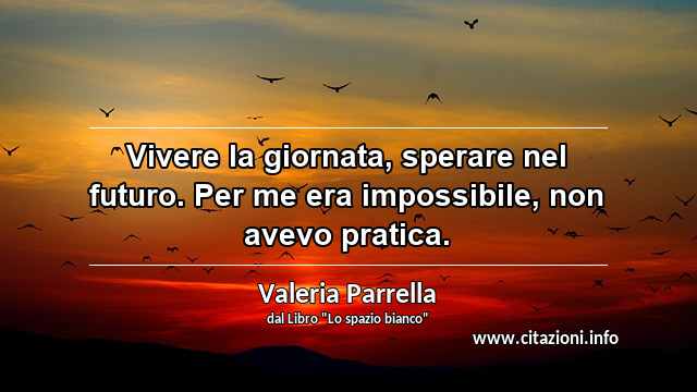 “Vivere la giornata, sperare nel futuro. Per me era impossibile, non avevo pratica.”