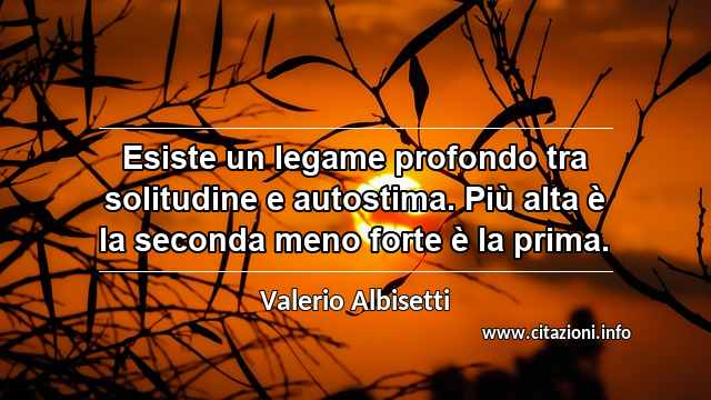 “Esiste un legame profondo tra solitudine e autostima. Più alta è la seconda meno forte è la prima.”