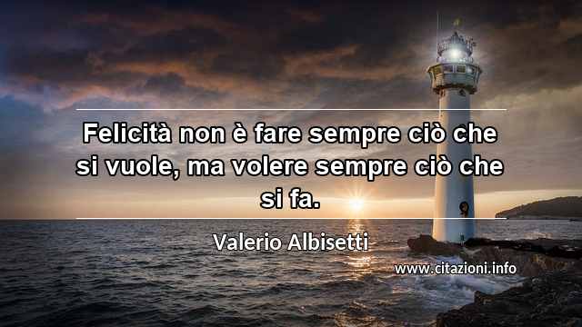 “Felicità non è fare sempre ciò che si vuole, ma volere sempre ciò che si fa.”