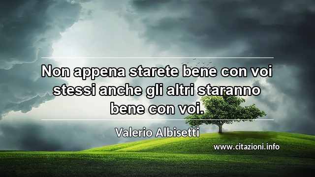 “Non appena starete bene con voi stessi anche gli altri staranno bene con voi.”