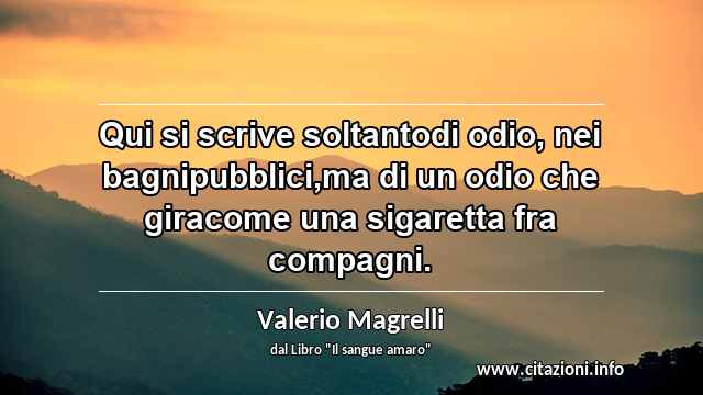 “Qui si scrive soltantodi odio, nei bagnipubblici,ma di un odio che giracome una sigaretta fra compagni.”