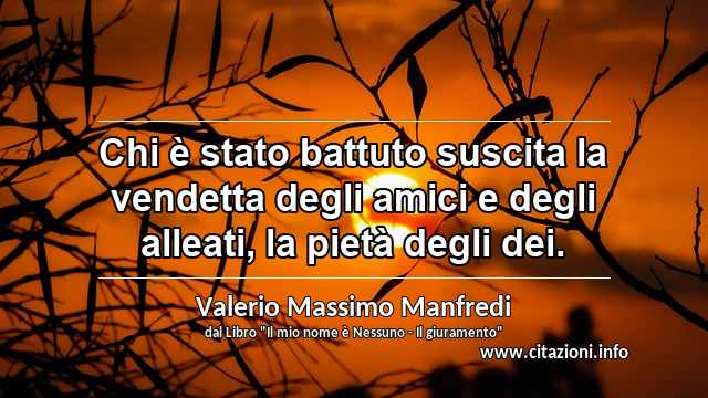 “Chi è stato battuto suscita la vendetta degli amici e degli alleati, la pietà degli dei.”