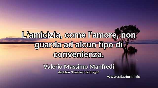 “L’amicizia, come l’amore, non guarda ad alcun tipo di convenienza.”