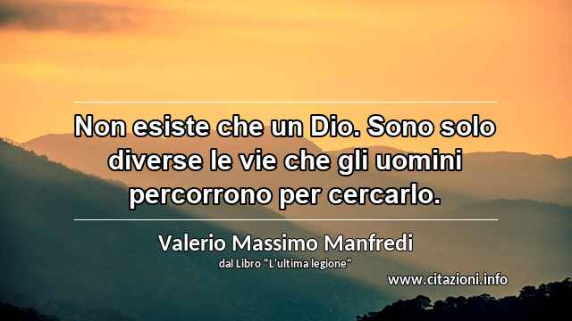“Non esiste che un Dio. Sono solo diverse le vie che gli uomini percorrono per cercarlo.”