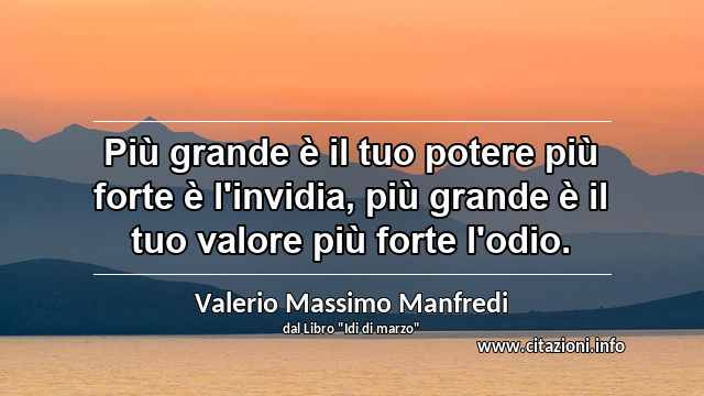 “Più grande è il tuo potere più forte è l'invidia, più grande è il tuo valore più forte l'odio.”