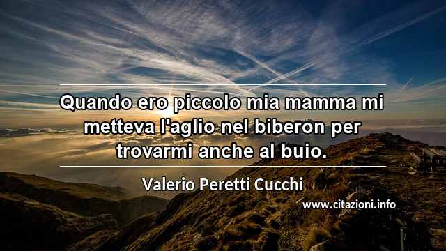 “Quando ero piccolo mia mamma mi metteva l'aglio nel biberon per trovarmi anche al buio.”