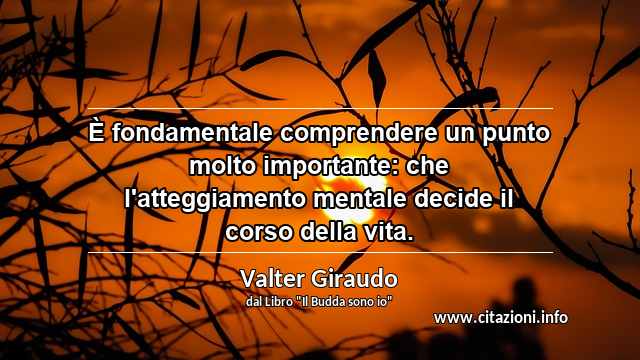 “È fondamentale comprendere un punto molto importante: che l'atteggiamento mentale decide il corso della vita.”