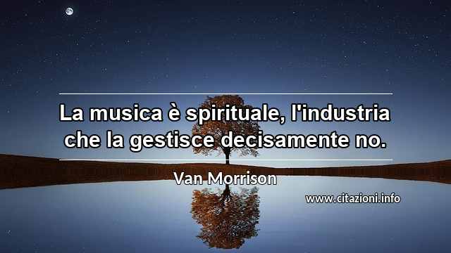 “La musica è spirituale, l'industria che la gestisce decisamente no.”