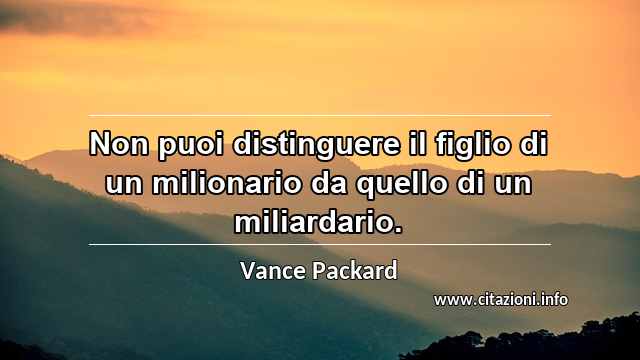 “Non puoi distinguere il figlio di un milionario da quello di un miliardario.”