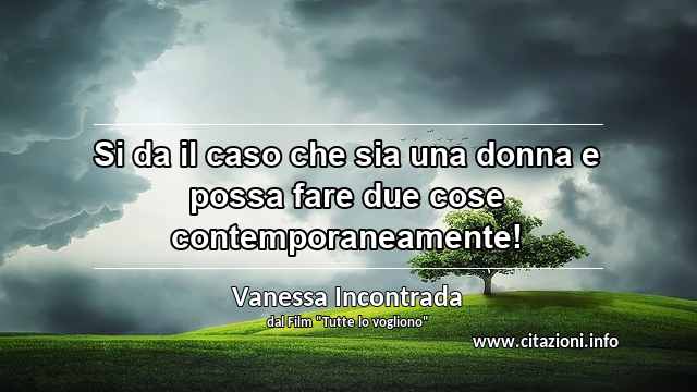 “Si da il caso che sia una donna e possa fare due cose contemporaneamente!”