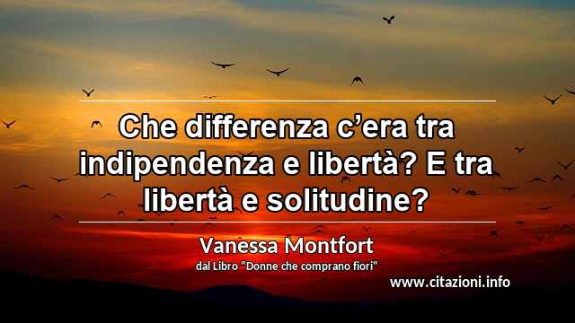 “Che differenza c’era tra indipendenza e libertà? E tra libertà e solitudine?”