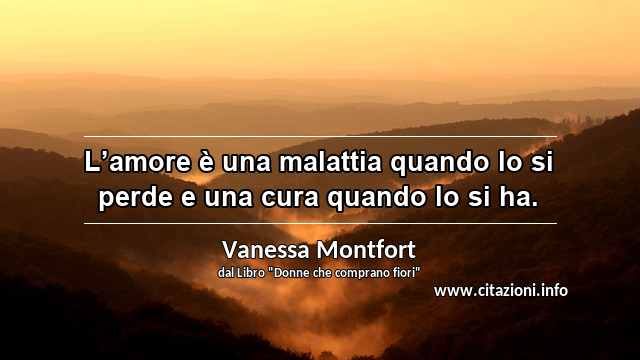 “L’amore è una malattia quando lo si perde e una cura quando lo si ha.”