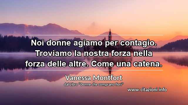 “Noi donne agiamo per contagio. Troviamo la nostra forza nella forza delle altre. Come una catena.”