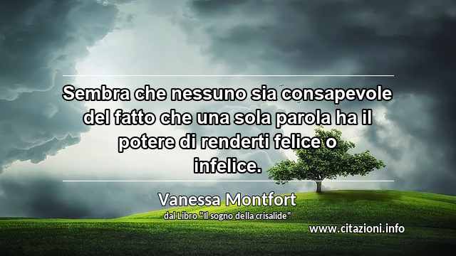 “Sembra che nessuno sia consapevole del fatto che una sola parola ha il potere di renderti felice o infelice.”