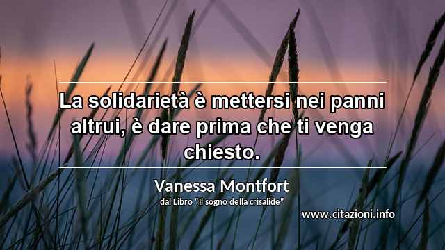 “La solidarietà è mettersi nei panni altrui, è dare prima che ti venga chiesto.”