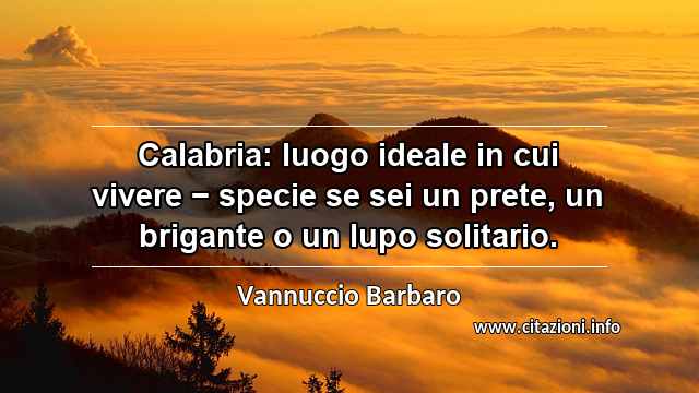 “Calabria: luogo ideale in cui vivere − specie se sei un prete, un brigante o un lupo solitario.”