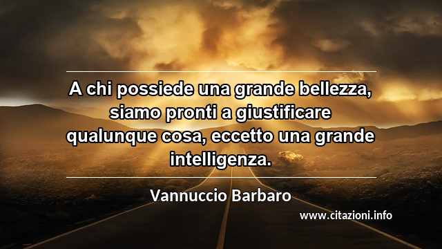 “A chi possiede una grande bellezza, siamo pronti a giustificare qualunque cosa, eccetto una grande intelligenza.”