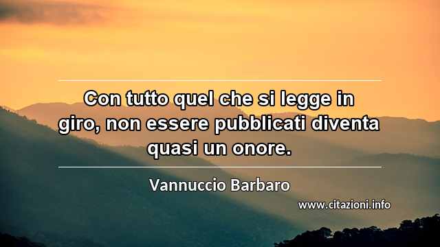 “Con tutto quel che si legge in giro, non essere pubblicati diventa quasi un onore.”