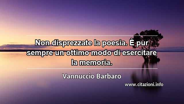 “Non disprezzate la poesia. È pur sempre un ottimo modo di esercitare la memoria.”