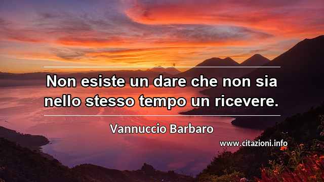 “Non esiste un dare che non sia nello stesso tempo un ricevere.”