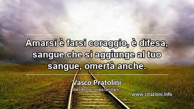 “Amarsi è farsi coraggio, è difesa, sangue che si aggiunge al tuo sangue, omertà anche.”