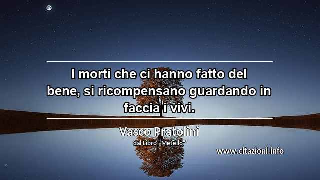 “I morti che ci hanno fatto del bene, si ricompensano guardando in faccia i vivi.”