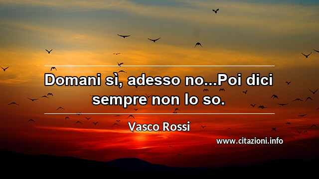 “Domani sì, adesso no...Poi dici sempre non lo so.”