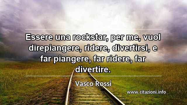 “Essere una rockstar, per me, vuol direpiangere, ridere, divertirsi, e far piangere, far ridere, far divertire.”