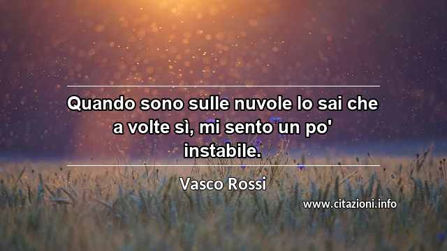 “Quando sono sulle nuvole lo sai che a volte sì, mi sento un po' instabile.”