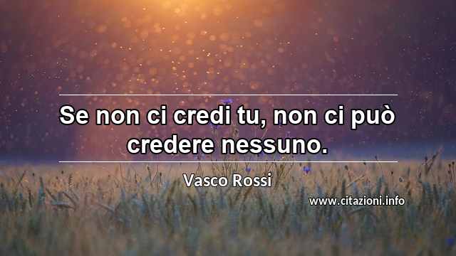 “Se non ci credi tu, non ci può credere nessuno.”