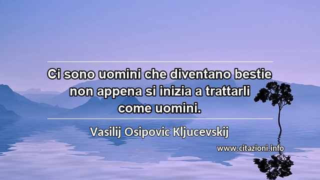 “Ci sono uomini che diventano bestie non appena si inizia a trattarli come uomini.”