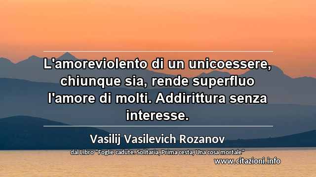 “L'amoreviolento di un unicoessere, chiunque sia, rende superfluo l'amore di molti. Addirittura senza interesse.”