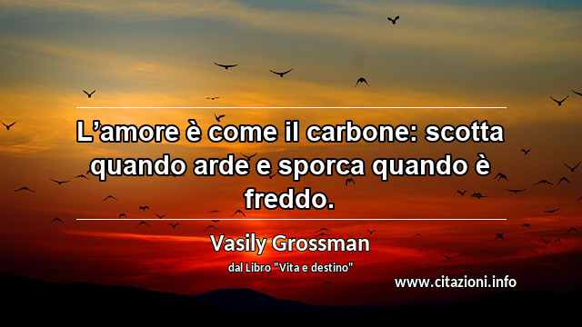 “L’amore è come il carbone: scotta quando arde e sporca quando è freddo.”