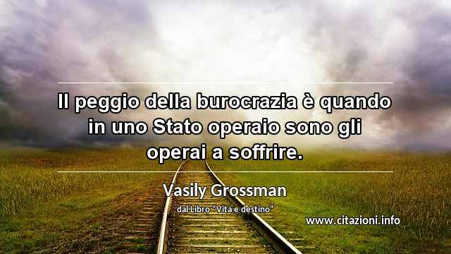 “Il peggio della burocrazia è quando in uno Stato operaio sono gli operai a soffrire.”