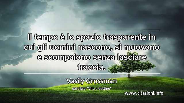 “Il tempo è lo spazio trasparente in cui gli uomini nascono, si muovono e scompaiono senza lasciare traccia.”