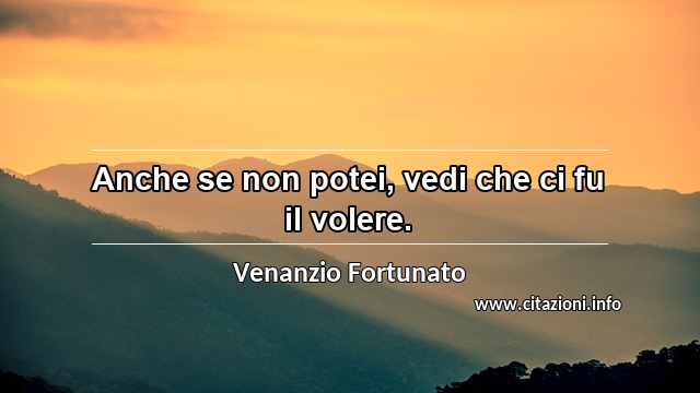 “Anche se non potei, vedi che ci fu il volere.”