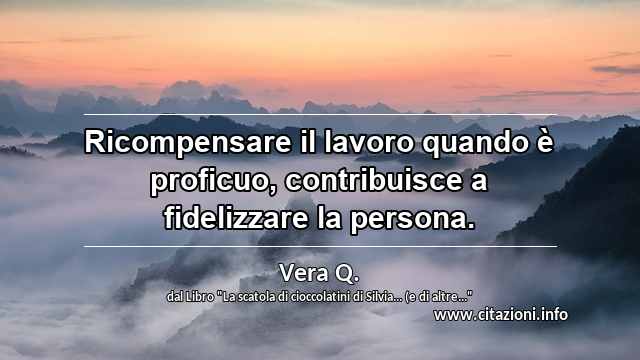 “Ricompensare il lavoro quando è proficuo, contribuisce a fidelizzare la persona.”