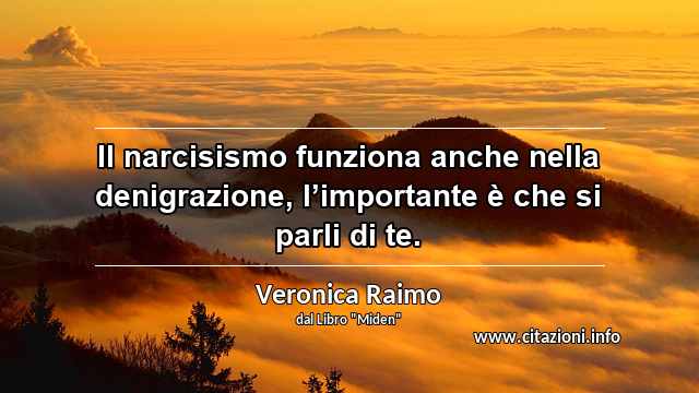 “Il narcisismo funziona anche nella denigrazione, l’importante è che si parli di te.”